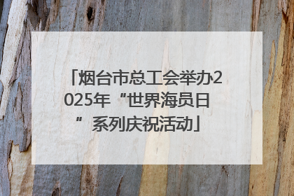 烟台市总工会举办2025年“世界海员日”系列庆祝活动