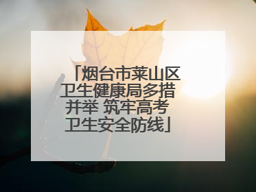 烟台市莱山区卫生健康局多措并举 筑牢高考卫生安全防线
