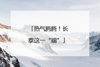 热气腾腾！长泰这一“端”