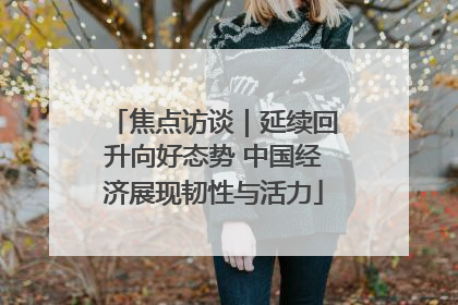 焦点访谈｜延续回升向好态势 中国经济展现韧性与活力