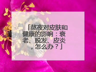 熬夜对皮肤和健康的影响：衰老、脱发、皮炎，怎么办？