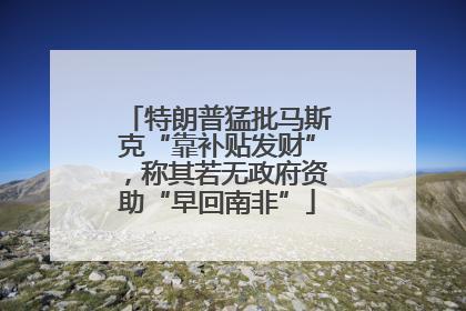 特朗普猛批马斯克“靠补贴发财”，称其若无政府资助“早回南非”