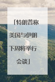 特朗普称美国与伊朗下周将举行会谈