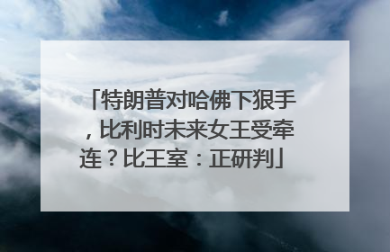 特朗普对哈佛下狠手，比利时未来女王受牵连？比王室：正研判