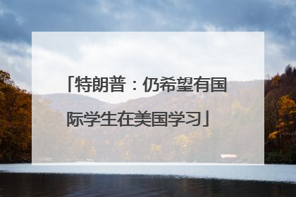 特朗普：仍希望有国际学生在美国学习