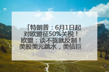 特朗普：6月1日起对欧盟征50%关税！欧盟：谈不拢就反制！美股美元跳水，美债巨震，黄金大涨！多名美高官、议员被指“精准”买卖股票