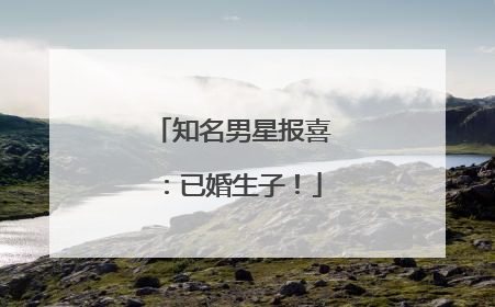 知名男星报喜：已婚生子！