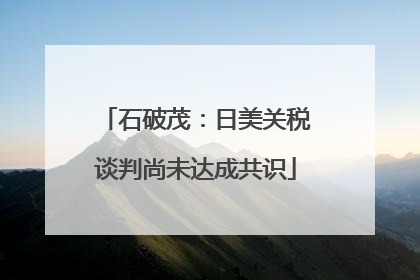 石破茂：日美关税谈判尚未达成共识