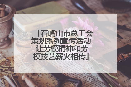 石嘴山市总工会策划系列宣传活动 让劳模精神和劳模技艺薪火相传