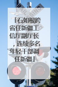石如根跨省任新疆工信厅副厅长，连续多名年轻干部调任新疆