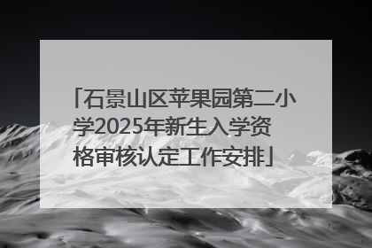 石景山区苹果园第二小学2025年新生入学资格审核认定工作安排
