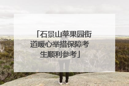 石景山苹果园街道暖心举措保障考生顺利参考