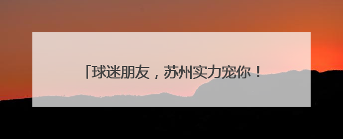 球迷朋友，苏州实力宠你！苏州40+景区免费开放！