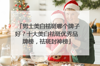 男士美白祛斑哪个牌子好？十大美白祛斑优秀品牌榜，祛斑封神榜
