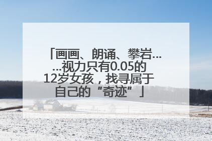 画画、朗诵、攀岩……视力只有0.05的12岁女孩，找寻属于自己的“奇迹”