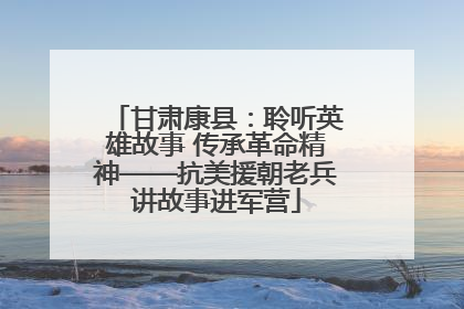 甘肃康县：聆听英雄故事 传承革命精神——抗美援朝老兵讲故事进军营