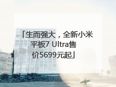 生而强大，全新小米平板7 Ultra售价5699元起