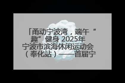 甬动宁波湾，端午“趣”健身 2025年宁波市滨海休闲运动会（奉化站）——首届宁波湾海洋运动会盛