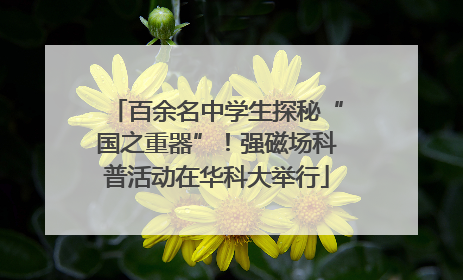 百余名中学生探秘“国之重器”！强磁场科普活动在华科大举行