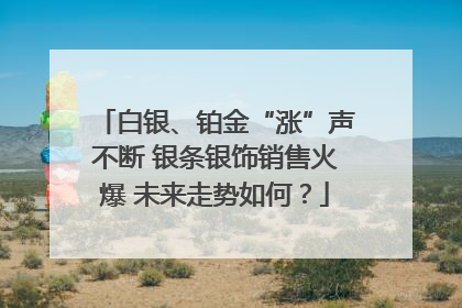 白银、铂金“涨”声不断 银条银饰销售火爆 未来走势如何？