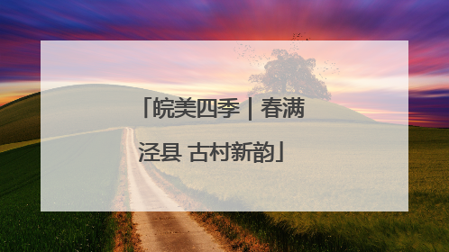 皖美四季｜春满泾县 古村新韵