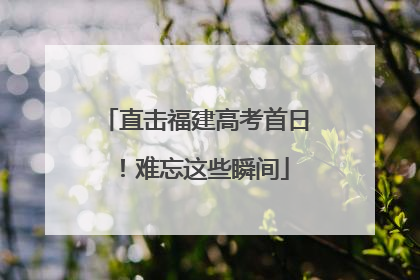 直击福建高考首日！难忘这些瞬间
