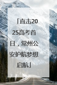 直击2025高考首日，常州公安护航梦想启航