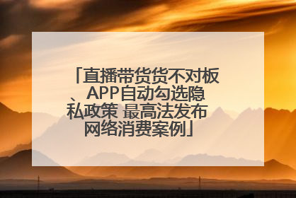 直播带货货不对板、APP自动勾选隐私政策 最高法发布网络消费案例