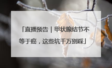 直播预告｜甲状腺结节不等于癌，这些坑千万别踩
