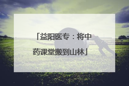 益阳医专：将中药课堂搬到山林