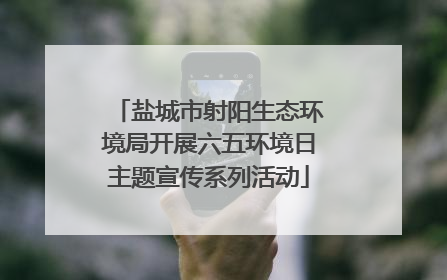 盐城市射阳生态环境局开展六五环境日主题宣传系列活动