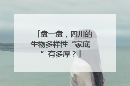 盘一盘，四川的生物多样性“家底”有多厚？