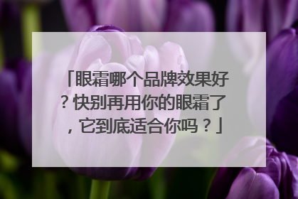 眼霜哪个品牌效果好？快别再用你的眼霜了，它到底适合你吗？