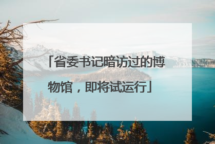 省委书记暗访过的博物馆，即将试运行