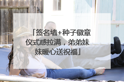 签名墙+种子徽章仪式感拉满，弟弟妹妹暖心送祝福