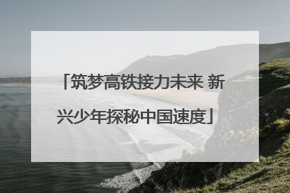 筑梦高铁接力未来 新兴少年探秘中国速度