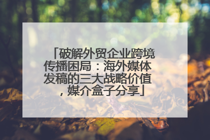 破解外贸企业跨境传播困局：海外媒体发稿的三大战略价值，媒介盒子分享