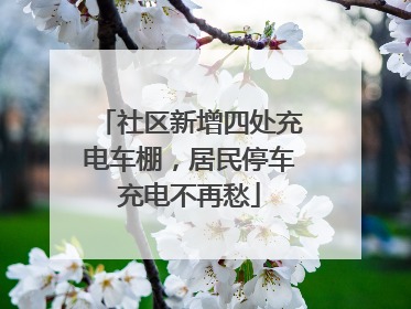 社区新增四处充电车棚，居民停车充电不再愁