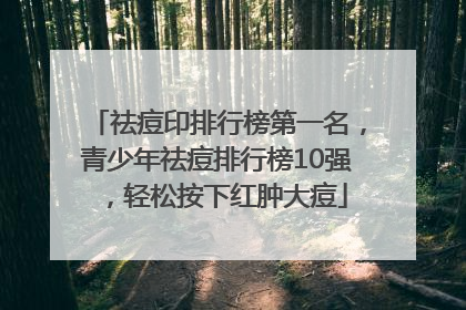 祛痘印排行榜第一名，青少年祛痘排行榜10强，轻松按下红肿大痘