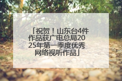 祝贺！山东台4件作品获广电总局2025年第一季度优秀网络视听作品