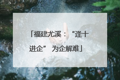 福建尤溪：“逢十进企” 为企解难