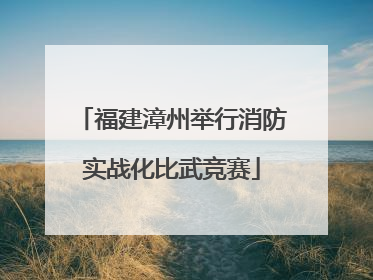 福建漳州举行消防实战化比武竞赛