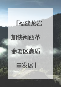 福建龙岩加快闽西革命老区高质量发展