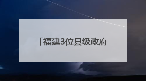 福建3位县级政府“一把手”履新