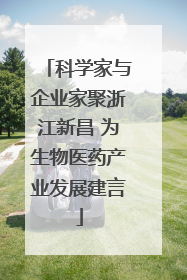 科学家与企业家聚浙江新昌 为生物医药产业发展建言