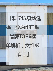 科学抗衰新选择：胶原蛋白肽品牌TOP6榜单解析，女性必看！