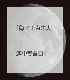 稳了！直击大连中考首日