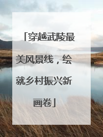 穿越武陵最美风景线，绘就乡村振兴新画卷