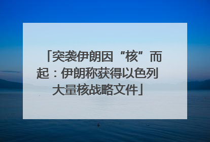 突袭伊朗因“核”而起：伊朗称获得以色列大量核战略文件