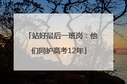 站好最后一班岗：他们同护高考12年